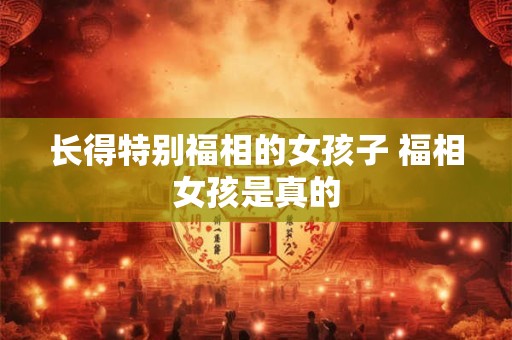 长得特别福相的女孩子 福相女孩是真的