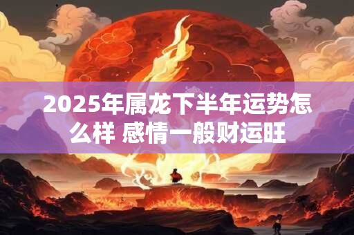 2025年属龙下半年运势怎么样 感情一般财运旺