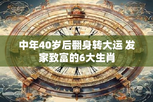 中年40岁后翻身转大运 发家致富的6大生肖