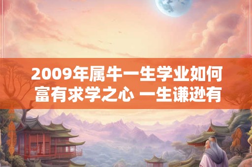 2009年属牛一生学业如何 富有求学之心 一生谦逊有礼