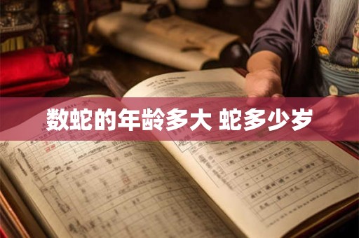 数蛇的年龄多大 蛇多少岁
