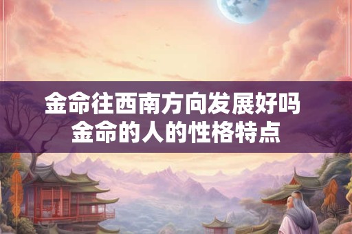 金命往西南方向发展好吗 金命的人的性格特点 金命往西南方向发展好吗 金命的人的性格特点