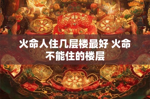 火命人住几层楼最好 火命不能住的楼层