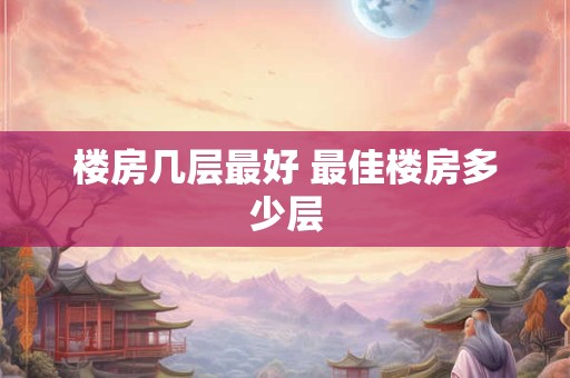 楼房几层最好 最佳楼房多少层