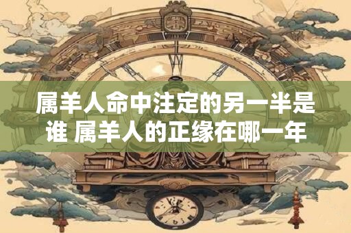 属羊人命中注定的另一半是谁 属羊人的正缘在哪一年