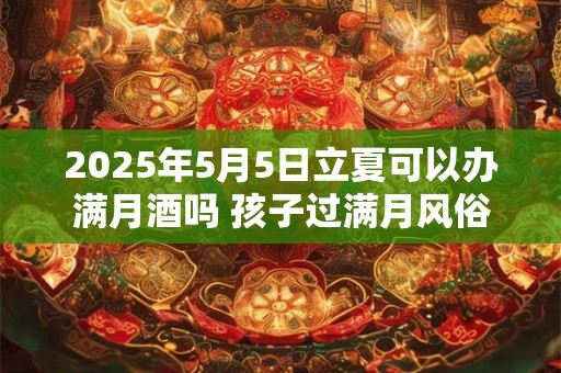 2026年5月5日立夏可以办满月酒吗 孩子过满月风俗 2026年5月5日立夏可以办满月酒吗 孩子过满月风俗