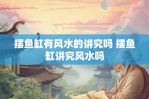 摆鱼缸有风水的讲究吗 摆鱼缸讲究风水吗