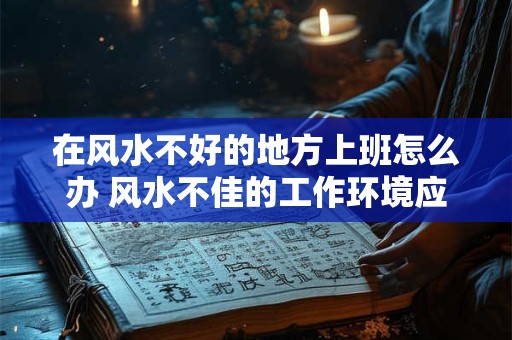 在风水不好的地方上班怎么办 风水不佳的工作环境应该如何处理
