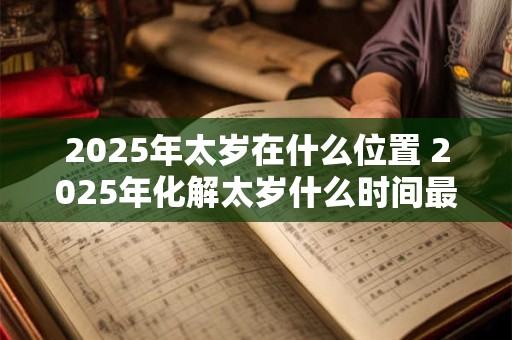 2025年太岁在什么位置 2025年化解太岁什么时间最好