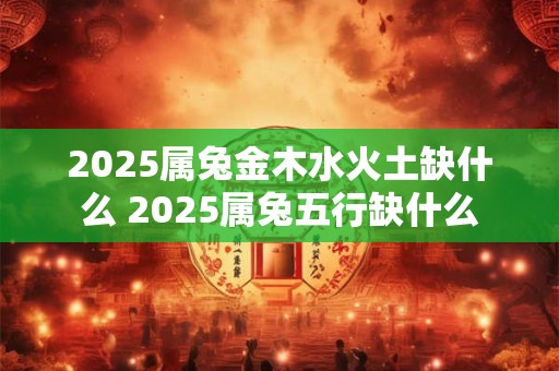 2025属兔金木水火土缺什么 2025属兔五行缺什么