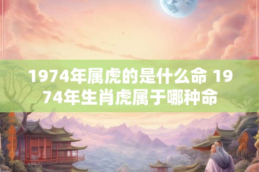 1974年属虎的是什么命 1974年生肖虎属于哪种命