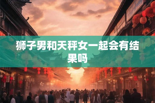 狮子男和天秤女一起会有结果吗
