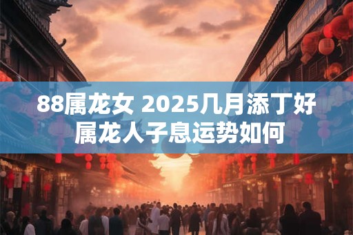 88属龙女 2025几月添丁好 属龙人子息运势如何