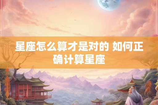 星座怎么算才是对的 如何正确计算星座