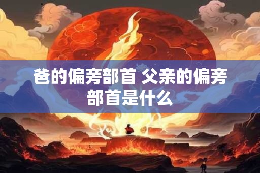 爸的偏旁部首 父亲的偏旁部首是什么