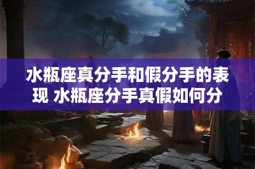 水瓶座真分手和假分手的表现 水瓶座分手真假如何分辨