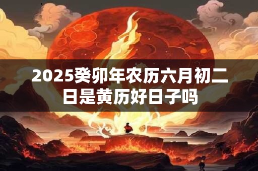 2025癸卯年农历六月初二日是黄历好日子吗