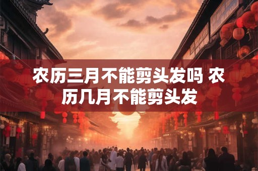 农历三月不能剪头发吗 农历几月不能剪头发