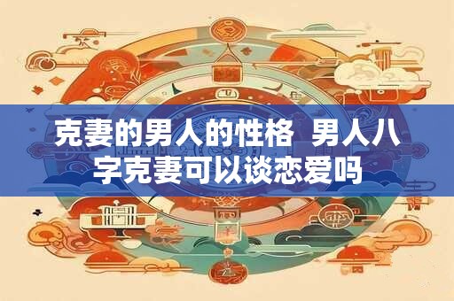 克妻的男人的性格  男人八字克妻可以谈恋爱吗