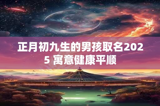正月初九生的男孩取名2025 寓意健康平顺