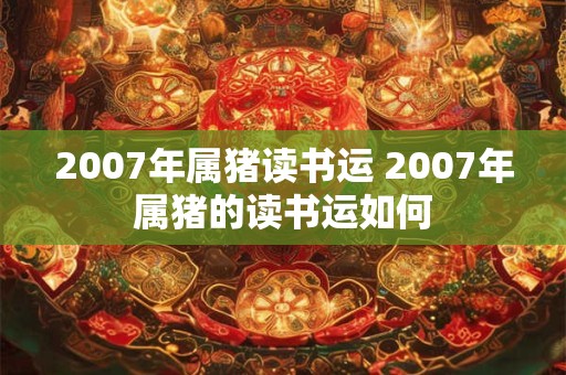 2007年属猪读书运 2007年属猪的读书运如何