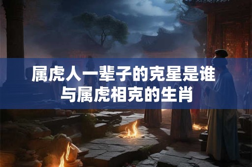 属虎人一辈子的克星是谁 与属虎相克的生肖