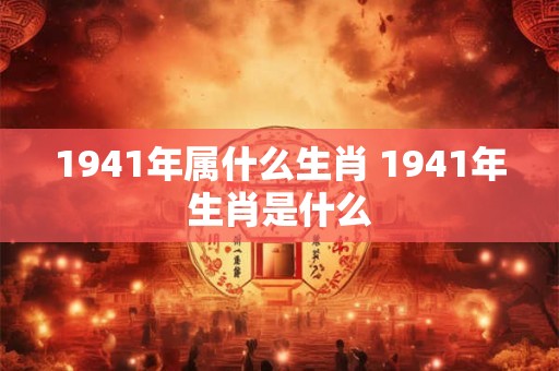 1941年属什么生肖 1941年生肖是什么