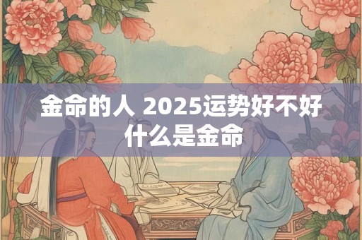 金命的人 2025运势好不好 什么是金命