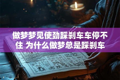做梦梦见使劲踩刹车车停不住 为什么做梦总是踩刹车车还是停不下来
