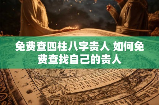 免费查四柱八字贵人 如何免费查找自己的贵人
