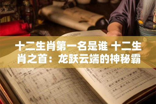 十二生肖第一名是谁 十二生肖之首：龙跃云端的神秘霸主