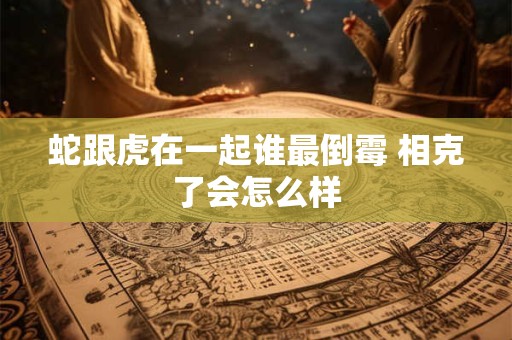 蛇跟虎在一起谁最倒霉 相克了会怎么样