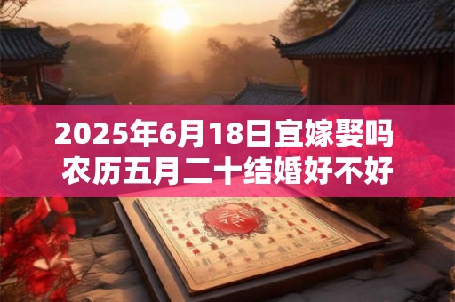 2025年6月18日宜嫁娶吗 农历五月二十结婚好不好