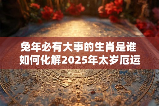 兔年必有大事的生肖是谁 如何化解2025年太岁厄运