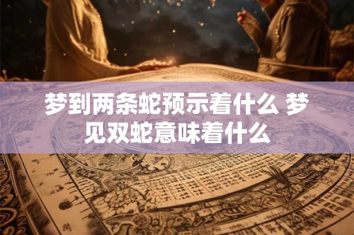 梦到两条蛇预示着什么 梦见双蛇意味着什么