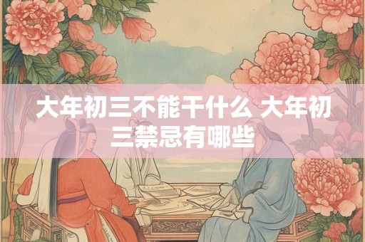 大年初三不能干什么 大年初三禁忌有哪些