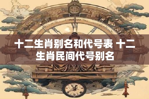 十二生肖别名和代号表 十二生肖民间代号别名