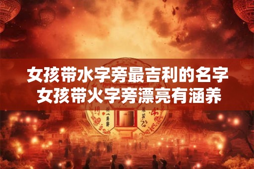 女孩带水字旁最吉利的名字 女孩带火字旁漂亮有涵养的名字