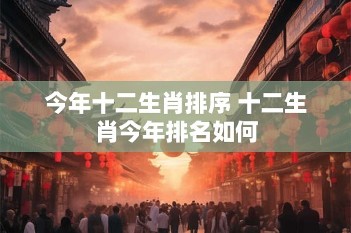 今年十二生肖排序 十二生肖今年排名如何