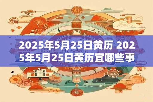 2026年5月25日黄历 2026年5月25日黄历宜哪些事
