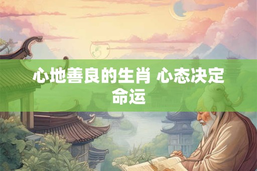 心地善良的生肖 心态决定命运