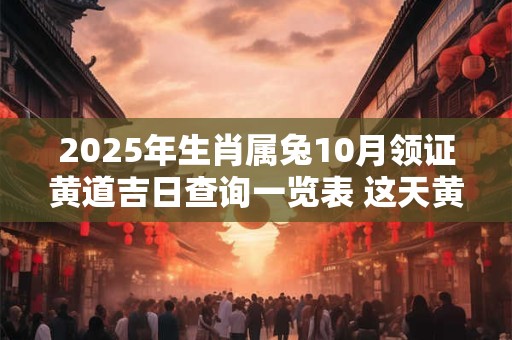 2025年生肖属兔10月领证黄道吉日查询一览表 这天黄历分析