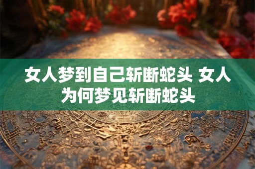 女人梦到自己斩断蛇头 女人为何梦见斩断蛇头