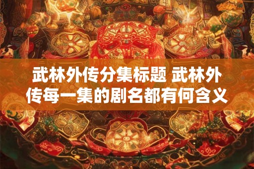武林外传分集标题 武林外传每一集的剧名都有何含义 武林外传分集标题 武林外传每一集的剧名都有何含义