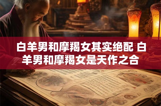 白羊男和摩羯女其实绝配 白羊男和摩羯女是天作之合