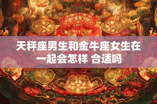 天秤座男生和金牛座女生在一起会怎样 合适吗