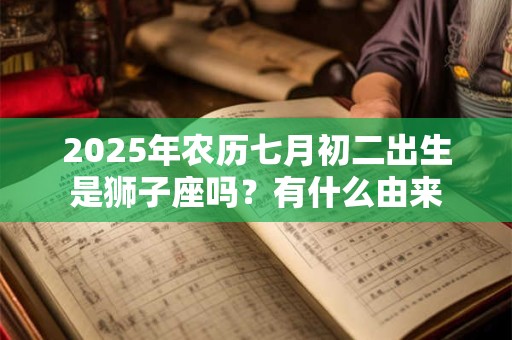 2025年农历七月初二出生是狮子座吗？有什么由来