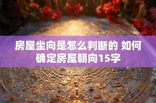 房屋坐向是怎么判断的 如何确定房屋朝向15字