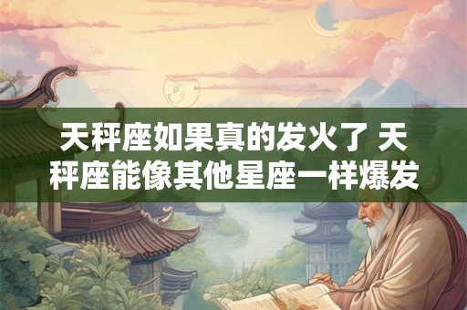 天秤座如果真的发火了 天秤座能像其他星座一样爆发吗