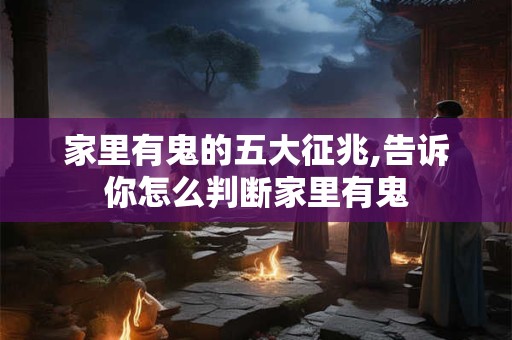 家里有鬼的五大征兆,告诉你怎么判断家里有鬼